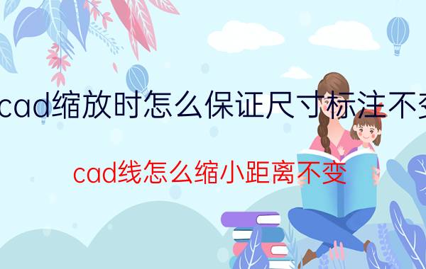 cad缩放时怎么保证尺寸标注不变 cad线怎么缩小距离不变？